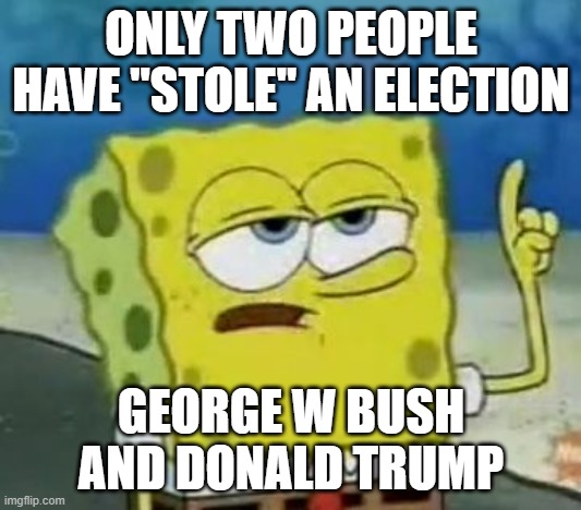 I'll Have You Know Spongebob Meme | ONLY TWO PEOPLE HAVE "STOLE" AN ELECTION GEORGE W BUSH AND DONALD TRUMP | image tagged in memes,i'll have you know spongebob | made w/ Imgflip meme maker