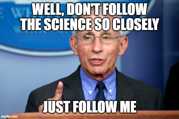 Dr. Fauci | WELL, DON'T FOLLOW THE SCIENCE SO CLOSELY JUST FOLLOW ME | image tagged in dr fauci | made w/ Imgflip meme maker