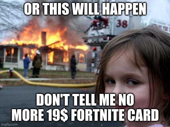 Disaster Girl | OR THIS WILL HAPPEN; DON'T TELL ME NO MORE 19$ FORTNITE CARD | image tagged in memes,disaster girl | made w/ Imgflip meme maker