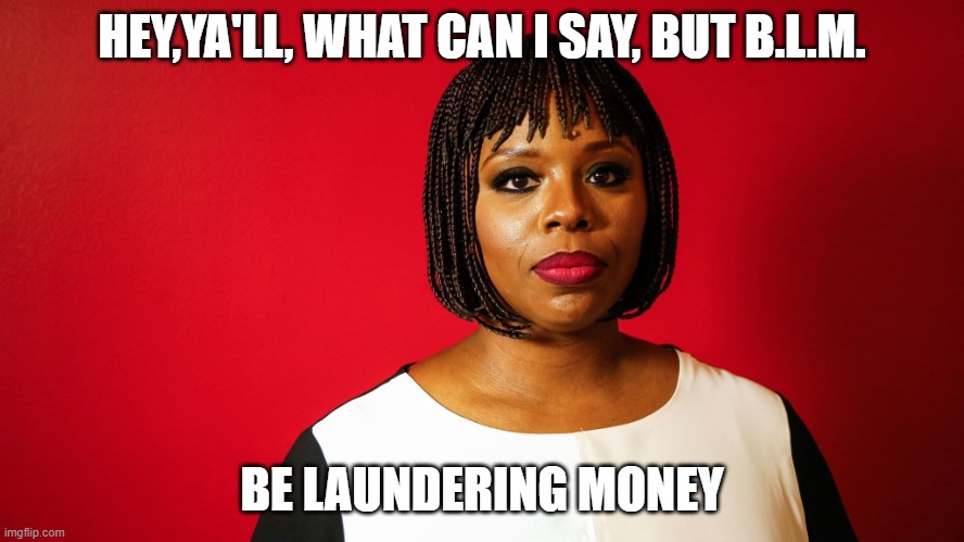 Patrisse Cullors | HEY,YA'LL, WHAT CAN I SAY, BUT B.L.M. BE LAUNDERING MONEY | image tagged in patrisse cullors | made w/ Imgflip meme maker