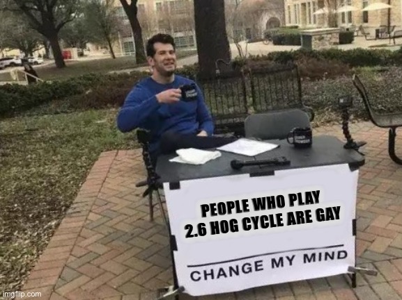 Change My Mind Meme | PEOPLE WHO PLAY 2.6 HOG CYCLE ARE GAY | image tagged in memes,change my mind | made w/ Imgflip meme maker