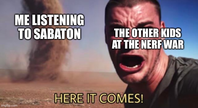 First post here | THE OTHER KIDS AT THE NERF WAR; ME LISTENING TO SABATON | image tagged in here it comes,sabaton,nerf | made w/ Imgflip meme maker