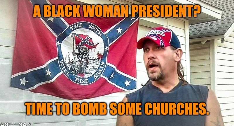 Right Wing Dumbass | A BLACK WOMAN PRESIDENT? TIME TO BOMB SOME CHURCHES. | image tagged in right wing dumbass | made w/ Imgflip meme maker