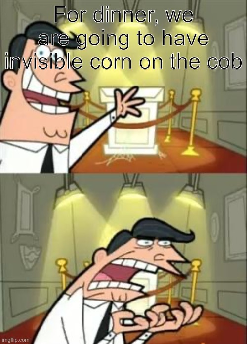 Hello, I like memes | For dinner, we are going to have invisible corn on the cob | image tagged in memes,this is where i'd put my trophy if i had one,bone hurting juice | made w/ Imgflip meme maker