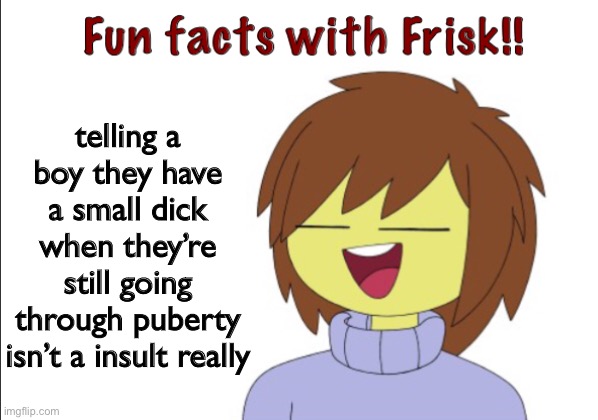 Fun Facts With Frisk!! | telling a boy they have a small dick when they’re still going through puberty isn’t a insult really | image tagged in fun facts with frisk | made w/ Imgflip meme maker
