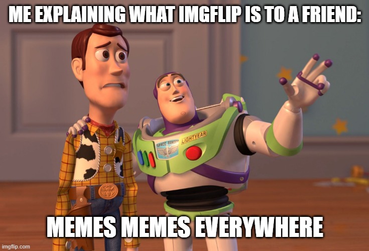 :) | ME EXPLAINING WHAT IMGFLIP IS TO A FRIEND:; MEMES MEMES EVERYWHERE | image tagged in memes,x x everywhere | made w/ Imgflip meme maker