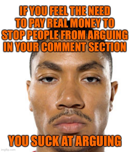 Can you seriously not handle it when someone tells you they don’t like your meme? | IF YOU FEEL THE NEED
TO PAY REAL MONEY TO
STOP PEOPLE FROM ARGUING
IN YOUR COMMENT SECTION; YOU SUCK AT ARGUING | image tagged in cry about it | made w/ Imgflip meme maker