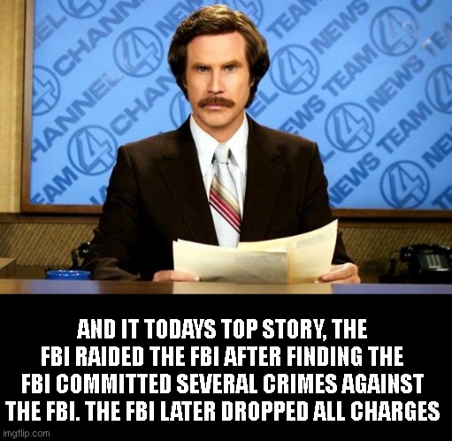 BREAKING NEWS | AND IT TODAYS TOP STORY, THE FBI RAIDED THE FBI AFTER FINDING THE FBI COMMITTED SEVERAL CRIMES AGAINST THE FBI. THE FBI LATER DROPPED ALL CHARGES | image tagged in breaking news | made w/ Imgflip meme maker