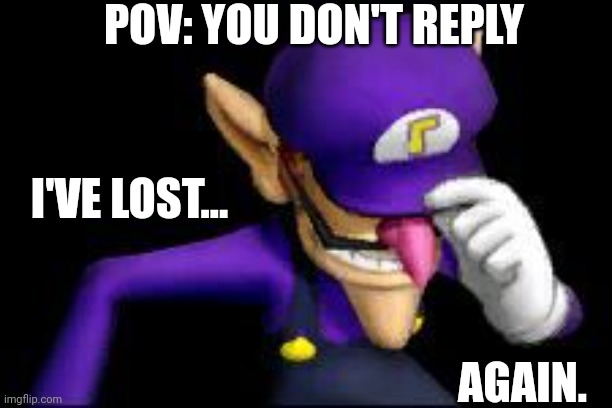 Waluigi sad | POV: YOU DON'T REPLY I'VE LOST... AGAIN. | image tagged in waluigi sad | made w/ Imgflip meme maker