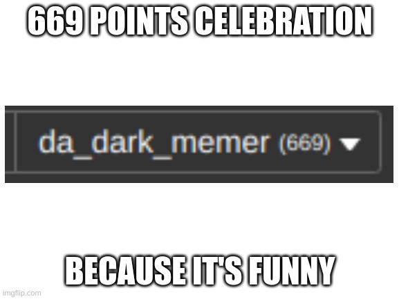 669 | 669 POINTS CELEBRATION; BECAUSE IT'S FUNNY | image tagged in blank white template | made w/ Imgflip meme maker