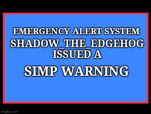 Emergency Alert System | SHADOW_THE_EDGEHOG ISSUED A SIMP WARNING EMERGENCY ALERT SYSTEM | image tagged in emergency alert system | made w/ Imgflip meme maker