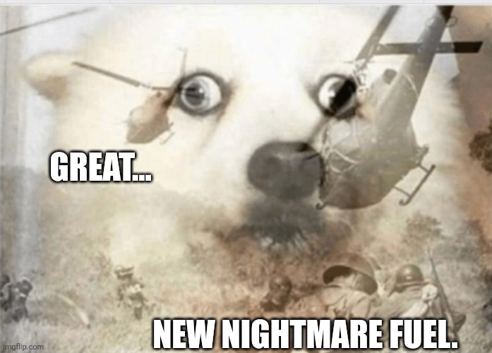 PTSD dog | GREAT... NEW NIGHTMARE FUEL. | image tagged in ptsd dog | made w/ Imgflip meme maker