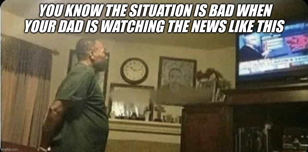 Can you relate. | YOU KNOW THE SITUATION IS BAD WHEN YOUR DAD IS WATCHING THE NEWS LIKE THIS | image tagged in dad | made w/ Imgflip meme maker