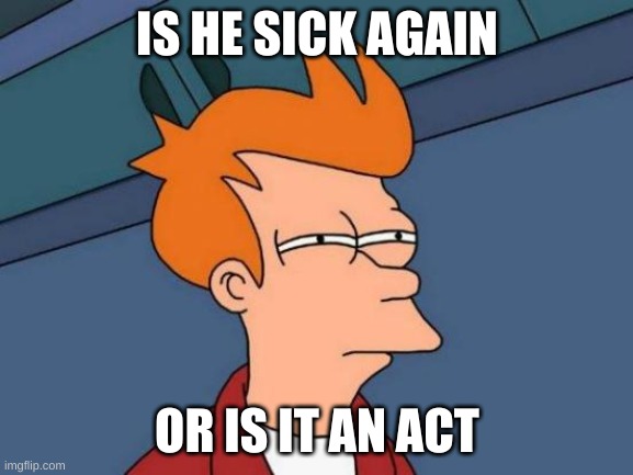 Futurama Fry | IS HE SICK AGAIN; OR IS IT AN ACT | image tagged in memes,futurama fry,sick | made w/ Imgflip meme maker