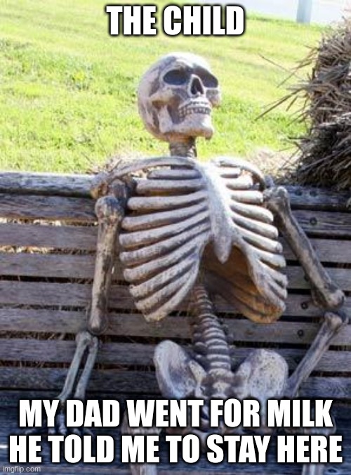 Waiting Skeleton Meme | THE CHILD; MY DAD WENT FOR MILK HE TOLD ME TO STAY HERE | image tagged in memes,waiting skeleton | made w/ Imgflip meme maker
