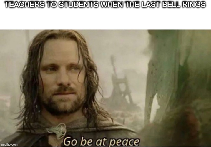 Go be at peace | TEACHERS TO STUDENTS WHEN THE LAST BELL RINGS | image tagged in go be at peace | made w/ Imgflip meme maker