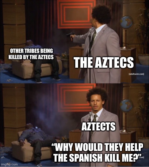 Who Killed Hannibal Meme | OTHER TRIBES BEING KILLED BY THE AZTECS; THE AZTECS; AZTECTS; “WHY WOULD THEY HELP THE SPANISH KILL ME?” | image tagged in memes,who killed hannibal,HistoryMemes | made w/ Imgflip meme maker