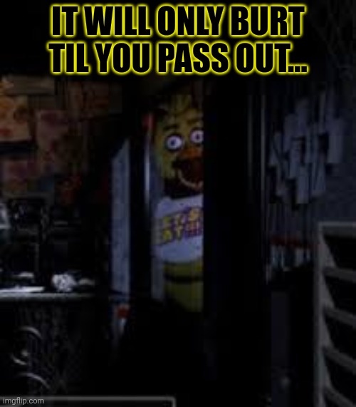 Chica Looking In Window FNAF | IT WILL ONLY BURT TIL YOU PASS OUT... | image tagged in chica looking in window fnaf | made w/ Imgflip meme maker