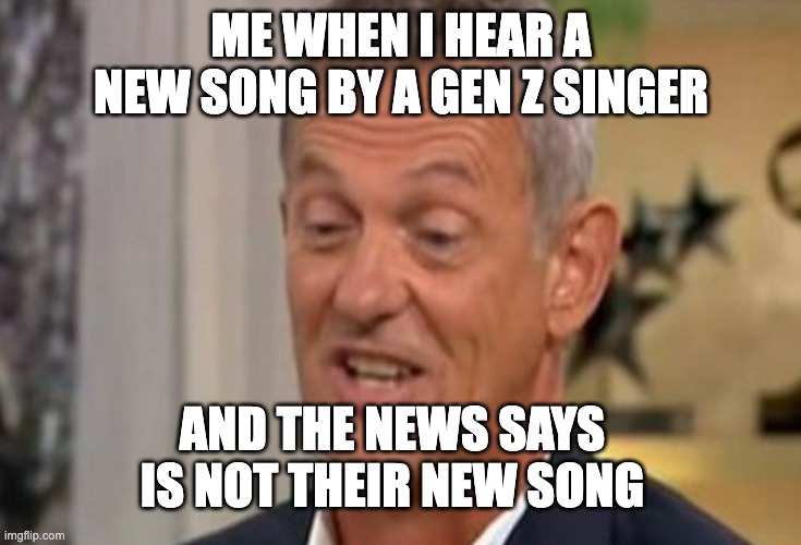 Me when I hear a song by a gen z singer. | ME WHEN I HEAR A NEW SONG BY A GEN Z SINGER; AND THE NEWS SAYS IS NOT THEIR NEW SONG | image tagged in genz,spicy,face | made w/ Imgflip meme maker
