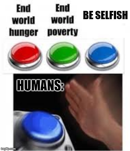 End world hunger End world poverty | BE SELFISH; HUMANS: | image tagged in end world hunger end world poverty | made w/ Imgflip meme maker