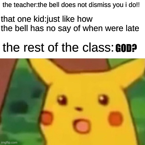 Surprised Pikachu Meme | the teacher:the bell does not dismiss you i do!! that one kid:just like how the bell has no say of when were late; the rest of the class:; GOD? | image tagged in memes,surprised pikachu,school,students,teacher meme | made w/ Imgflip meme maker