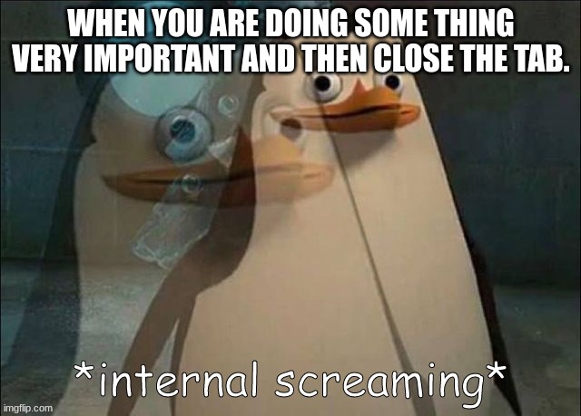 Private Internal Screaming | WHEN YOU ARE DOING SOME THING VERY IMPORTANT AND THEN CLOSE THE TAB. | image tagged in private internal screaming | made w/ Imgflip meme maker