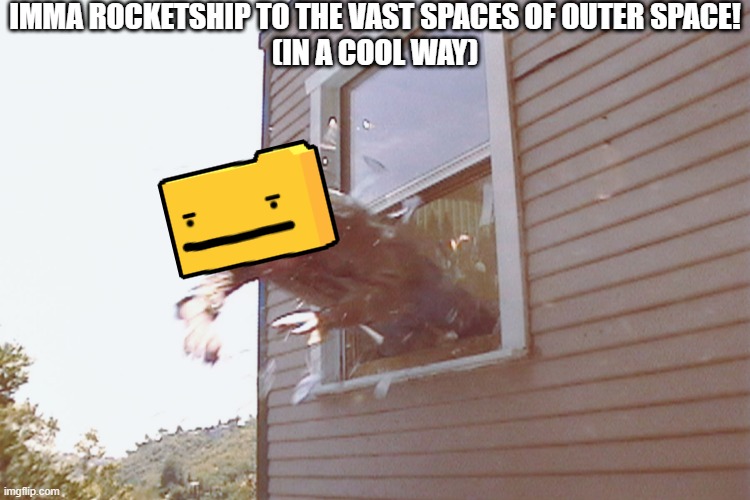 Jump Out A Window | IMMA ROCKETSHIP TO THE VAST SPACES OF OUTER SPACE!
(IN A COOL WAY) | image tagged in jump out a window | made w/ Imgflip meme maker