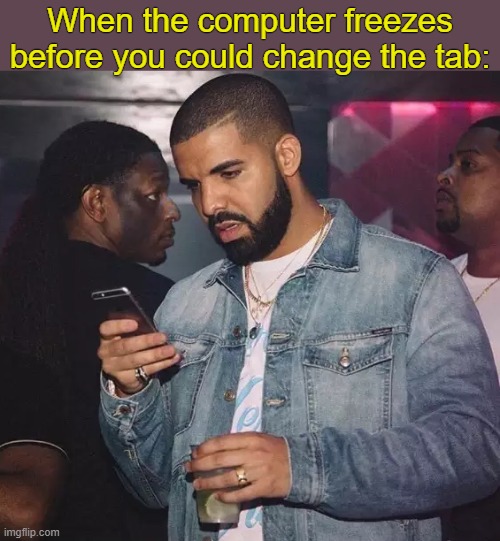 . | When the computer freezes before you could change the tab: | image tagged in drake looking at phone upset | made w/ Imgflip meme maker