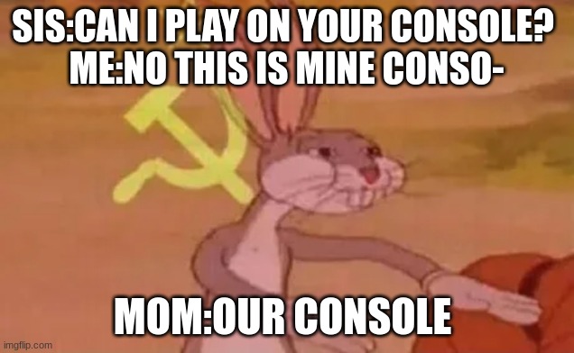 Every time |  SIS:CAN I PLAY ON YOUR CONSOLE? 
ME:NO THIS IS MINE CONSO-; MOM:OUR CONSOLE | image tagged in bugs bunny communist | made w/ Imgflip meme maker