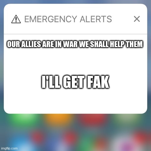 Emergency Alert | OUR ALLIES ARE IN WAR WE SHALL HELP THEM; I'LL GET FAK | image tagged in emergency alert | made w/ Imgflip meme maker