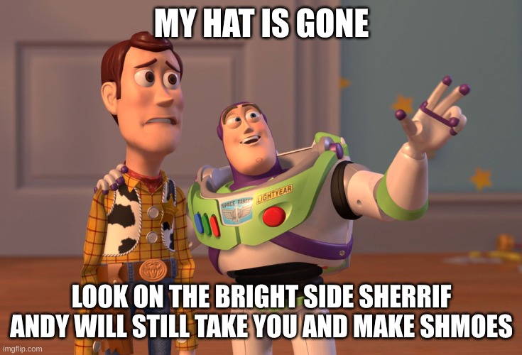 X, X Everywhere | MY HAT IS GONE; LOOK ON THE BRIGHT SIDE SHERRIF ANDY WILL STILL TAKE YOU AND MAKE SHMOES | image tagged in memes,x x everywhere | made w/ Imgflip meme maker