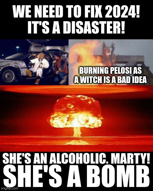 It's a trap! | WE NEED TO FIX 2024!
IT'S A DISASTER! BURNING PELOSI AS A WITCH IS A BAD IDEA; SHE'S AN ALCOHOLIC, MARTY! SHE'S A BOMB | image tagged in doc brown y marty,burn witch,mushroom cloud | made w/ Imgflip meme maker
