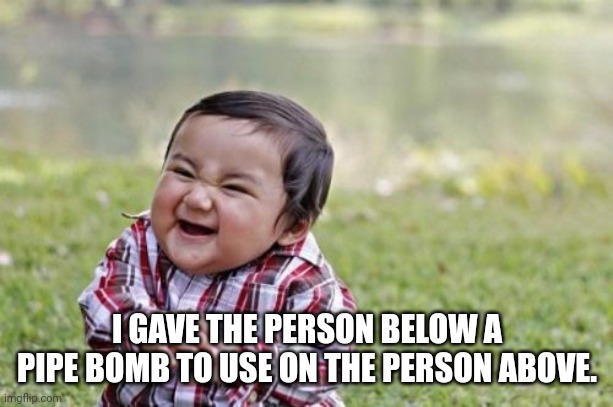 Evil Toddler | I GAVE THE PERSON BELOW A PIPE BOMB TO USE ON THE PERSON ABOVE. | image tagged in memes,evil toddler | made w/ Imgflip meme maker