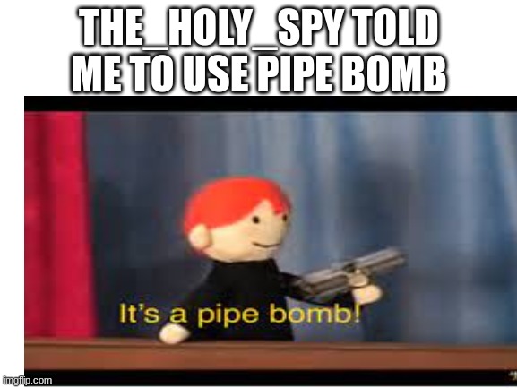 THE_HOLY_SPY TOLD ME TO USE PIPE BOMB | made w/ Imgflip meme maker