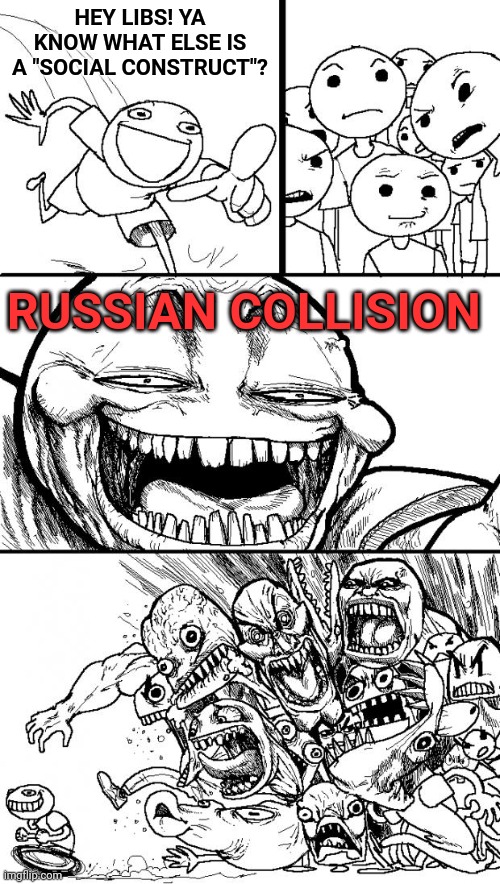 All this "gender is a social construct" crap got me thinking... | HEY LIBS! YA KNOW WHAT ELSE IS A "SOCIAL CONSTRUCT"? RUSSIAN COLLISION | image tagged in memes | made w/ Imgflip meme maker