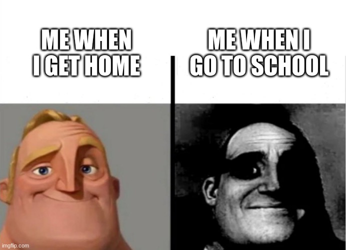 WHYYYYYYYYY | ME WHEN I GO TO SCHOOL; ME WHEN I GET HOME | image tagged in teacher's copy | made w/ Imgflip meme maker