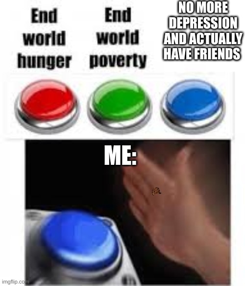 End world hunger End world poverty | NO MORE DEPRESSION AND ACTUALLY HAVE FRIENDS; ME: | image tagged in end world hunger end world poverty | made w/ Imgflip meme maker
