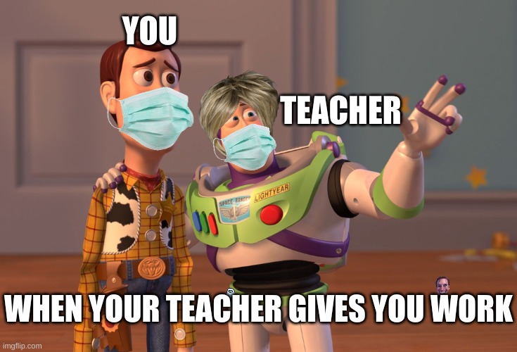 when your teacher gives you work | YOU; TEACHER; WHEN YOUR TEACHER GIVES YOU WORK | image tagged in memes,x x everywhere | made w/ Imgflip meme maker