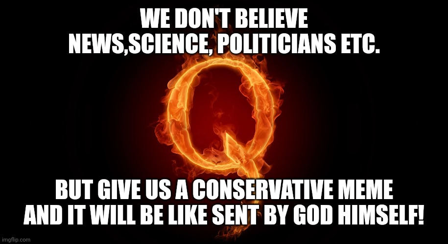 Qanon crazy | WE DON'T BELIEVE NEWS,SCIENCE, POLITICIANS ETC. BUT GIVE US A CONSERVATIVE MEME AND IT WILL BE LIKE SENT BY GOD HIMSELF! | image tagged in qanon,conservative,republican,trump,democrat,trump supporter | made w/ Imgflip meme maker