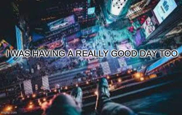 I WAS HAVING A REALLY GOOD DAY TOO. | made w/ Imgflip meme maker