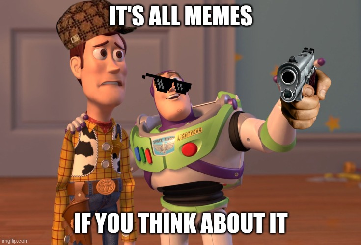 It's all memes | IT'S ALL MEMES; IF YOU THINK ABOUT IT | image tagged in memes,x x everywhere | made w/ Imgflip meme maker