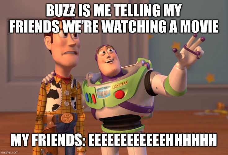 Lol | BUZZ IS ME TELLING MY FRIENDS WE’RE WATCHING A MOVIE; MY FRIENDS: EEEEEEEEEEEEHHHHHH | image tagged in memes,x x everywhere | made w/ Imgflip meme maker