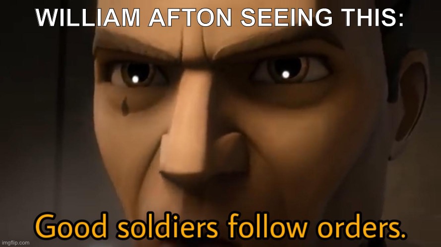 good soldiers follow orders | WILLIAM AFTON SEEING THIS: | image tagged in good soldiers follow orders | made w/ Imgflip meme maker