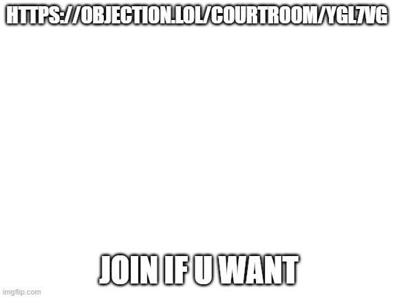 https://objection.lol/courtroom/ygl7vg | HTTPS://OBJECTION.LOL/COURTROOM/YGL7VG; JOIN IF U WANT | image tagged in blank white template | made w/ Imgflip meme maker