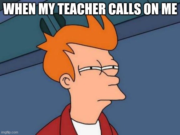 jus facts | WHEN MY TEACHER CALLS ON ME | image tagged in memes,futurama fry | made w/ Imgflip meme maker