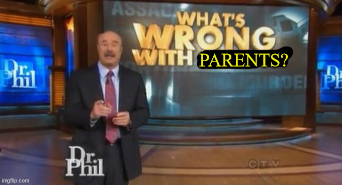 Dr. Phil What's wrong with people | PARENTS? | image tagged in dr phil what's wrong with people | made w/ Imgflip meme maker