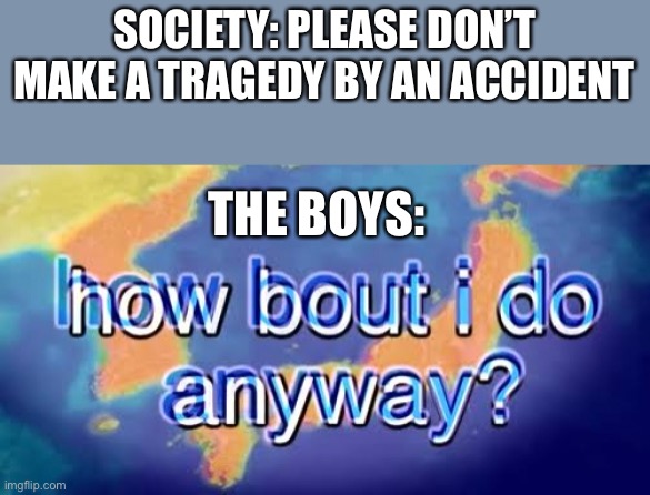 How bout i do anyway | SOCIETY: PLEASE DON’T MAKE A TRAGEDY BY AN ACCIDENT THE BOYS: | image tagged in how bout i do anyway | made w/ Imgflip meme maker