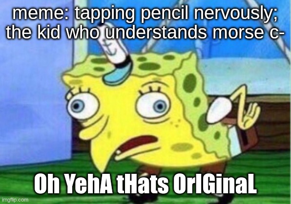 please stop, you're not funny | meme: tapping pencil nervously; the kid who understands morse c-; Oh YehA tHats OrIGinaL | image tagged in memes,mocking spongebob | made w/ Imgflip meme maker