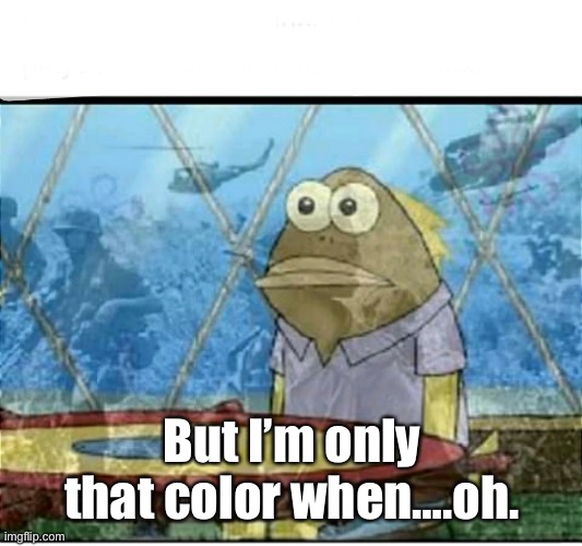 SpongeBob Fish Vietnam Flashback | But I’m only that color when….oh. | image tagged in spongebob fish vietnam flashback | made w/ Imgflip meme maker