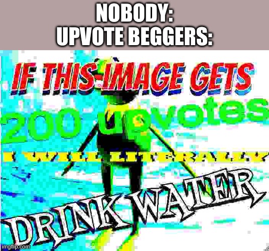if this image gets 200 upvotes i will literally drink water | NOBODY:
UPVOTE BEGGERS: | image tagged in if this image gets 200 upvotes i will literally drink water | made w/ Imgflip meme maker